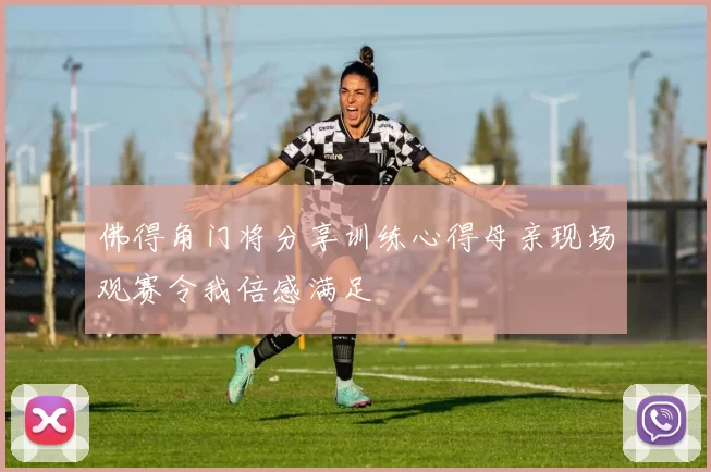 佛得角门将分享训练心得母亲现场观赛令我倍感满足