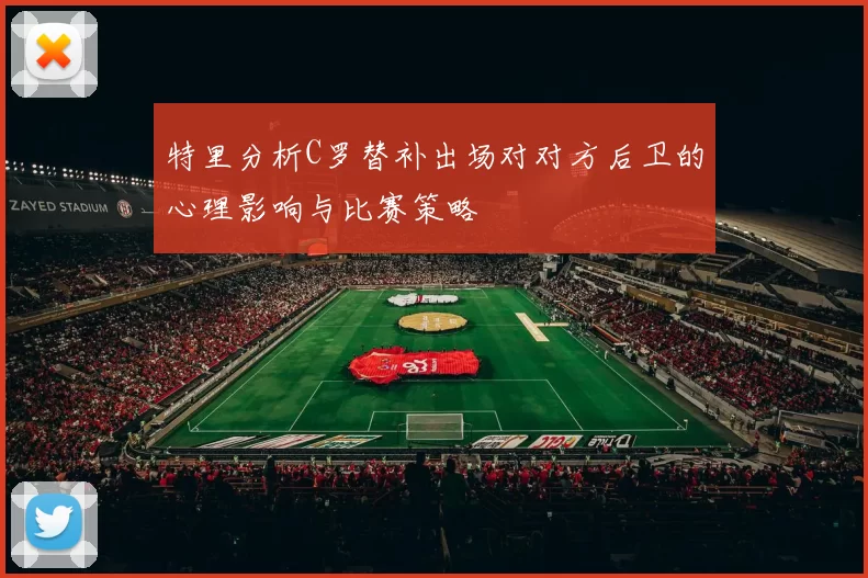 特里分析C罗替补出场对对方后卫的心理影响与比赛策略