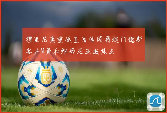 穆里尼奥重返皇马传闻再起门德斯客户M费和维蒂尼亚成焦点
