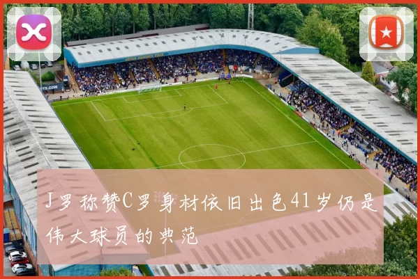 J罗称赞C罗身材依旧出色41岁仍是伟大球员的典范