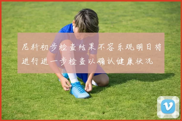 尼科初步检查结果不容乐观明日将进行进一步检查以确认健康状况